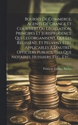 François Étienne Mollot - Bourses De Commerce, Agents De Change Et Courtiers Ou Législation, Principes Et Jurisprudence Qui Les Organisent, Qui Les Régissent, Et Peuvent Être Applicables À D'autres Officiers Publics, Tels Que Notaires, Huissiers, Etc., Etc..., Inbunden. Tillgänglighet: Lägg i varukorg