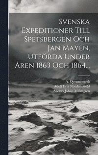 Svenska Expeditioner Till Spetsbergen Och Jan Mayen, Utfrda Under ren 1863 Och 1864...