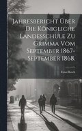 Jahresbericht ber die Knigliche Landesschule zu Grimma vom September 1867-September 1868.