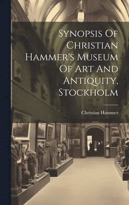 Christian Hammer - Synopsis Of Christian Hammer's Museum Of Art And Antiquity, Stockholm, Inbunden. Tillgänglighet: Lägg i varukorg