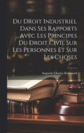 Du Droit Industriel Dans Ses Rapports Avec Les Principes Du Droit Civil Sur Les Personnes Et Sur Les Choses