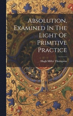 Hugh Miller Thompson - Absolution, Examined In The Light Of Primitive Practice, Inbunden. Tillgänglighet: Lägg i varukorg