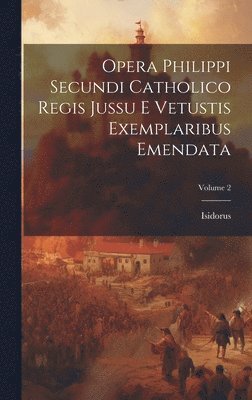 Isidorus (Hispalensis) - Opera Philippi Secundi Catholico Regis Jussu E Vetustis Exemplaribus Emendata; Volume 2, Inbunden