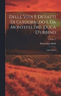Delle Vita E De'fatti Di Guidobaldo I. Da Montefeltro, Duca D'urbino