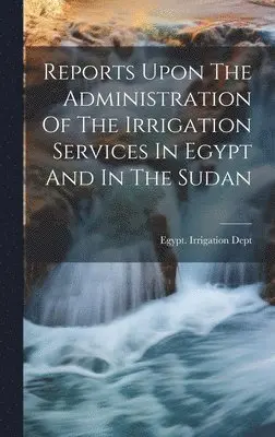 Reports Upon The Administration Of The Irrigation Services In Egypt And In The Sudan