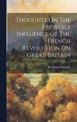 Samuel Romilly - Thoughts On The Probable Influence Of The French Revolution On Great-britain, Inbunden. Tillgänglighet: Lägg i varukorg