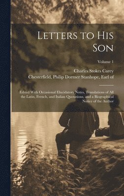 Letters to His Son; Edited With Occasional Elucidatory Notes, Translations of All the Latin, French, and Italian Quotations, and a Biographical Notice of the Author; Volume 1