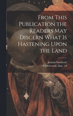 Joanna Southcott, Ann Ed Underwood - From This Publication the Readers May Discern What is Hastening Upon the Land, Inbunden