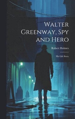 Robert Holmes - Walter Greenway, Spy and Hero; His Life Story, Inbunden