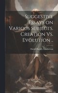 Suggestive Essays on Various Subjects. Creation Vs. Evolution ..