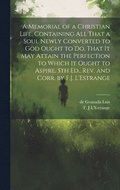 A Memorial of a Christian Life, Containing All That a Soul Newly Converted to God Ought to Do, That It May Attain the Perfection to Which It Ought to Aspire. 5th Ed., Rev. and Corr. by F.J. L'Estrange