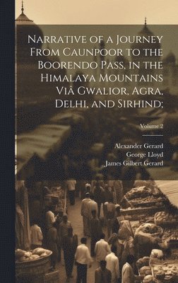 William Lloyd, Alexander 1792-1839 Gerard, James Gilbert 1795-1835 Gerard - Narrative of a Journey From Caunpoor to the Boorendo Pass, in the Himalaya Mountains Viâ Gwalior, Agra, Delhi, and Sirhind;; Volume 2, Inbunden. Tillgänglighet: Lägg i varukorg