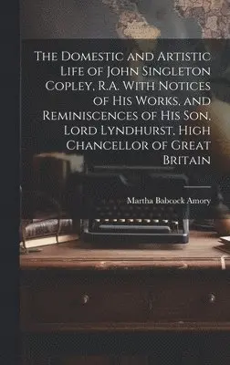 Domestic and Artistic Life of John Singleton Copley, R.A. With Notices of His Works, and Reminiscences of His Son, Lord Lyndhurst, High Chancellor of Great Britain
