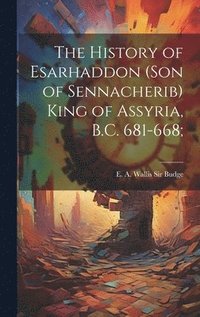 History of Esarhaddon (son of Sennacherib) King of Assyria, B.C. 681-668;
