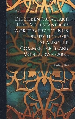 Ludwig Abel - Die sieben Mu'allakt. Text, vollständiges Wörterverzeichniss, deutscher und arabischer Commentar bearb. von Ludwig Abel, Inbunden
