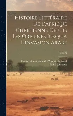 Paul 1859-1941 Monceaux, France Commission De L'Afrique Du Nord - Histoire littéraire de l'Afrique chrétienne depuis les origines jusqu'à l'invasion arabe; Tome 02, Inbunden. Tillgänglighet: Lägg i varukorg