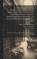 A Vocabulary of the Philosophical Sciences. Including the Vocabulary of Philosophy, Mental, Moral and Metaphysical, by William Fleming, from 2d Ed., 1860
