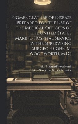 United States Public Health Service, John Maynard Woodworth - Nomenclature of Disease Prepared for the Use of the Medical Officers of the United States Marine-hospital Service by the Supervising Surgeon (John M. Woodworth, M.D.), Inbunden. Tillgänglighet: Tillfälligt slut