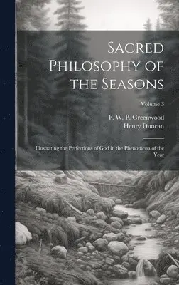 Henry 1774-1846 Duncan, F. W. P. (Francis William Greenwood - Sacred Philosophy of the Seasons; Illustrating the Perfections of God in the Phenomena of the Year; Volume 3, Inbunden. Tillgänglighet: Lägg i varukorg