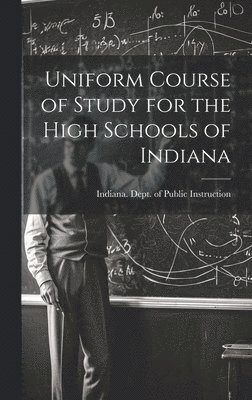 Indiana Dept of Public Instruction - Uniform Course of Study for the High Schools of Indiana, Inbunden