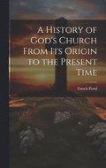History of God's Church From Its Origin to the Present Time
