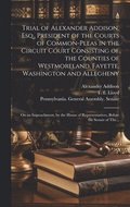 Trial of Alexander Addison, Esq., President of the Courts of Common-Pleas in the Circuit Court Consisting of the Counties of Westmoreland, Fayette, Washington and Allegheny