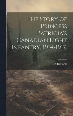 R Richards - Story of Princess Patricia's Canadian Light Infantry, 1914-1917., Inbunden