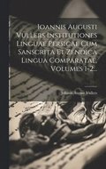 Ioannis Augusti Vullers Institutiones Linguae Persicae Cum Sanscrita Et Zendica Lingua Comparatae, Volumes 1-2...