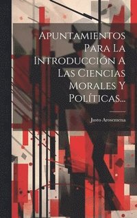 Apuntamientos Para La Introducci�n A Las Ciencias Morales Y Pol�ticas...