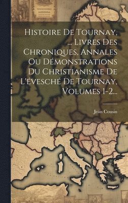 Jean Cousin - Histoire De Tournay, ... Livres Des Chroniques, Annales Ou Démonstrations Du Christianisme De L'évesché De Tournay, Volumes 1-2..., Inbunden