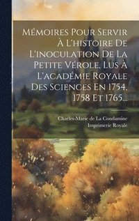 Mmoires Pour Servir  L'histoire De L'inoculation De La Petite Vrole, Lus  L'acadmie Royale Des Sciences En 1754, 1758 Et 1765...