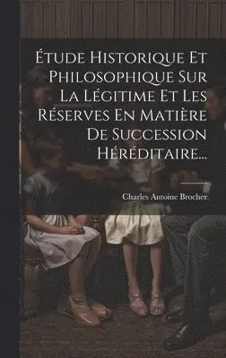 Étude Historique Et Philosophique Sur La Légitime Et Les Réserves En Matière De Succession Héréditaire...