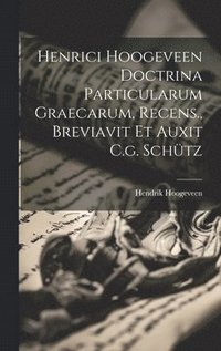 Henrici Hoogeveen Doctrina Particularum Graecarum, Recens., Breviavit Et Auxit C.g. Schtz