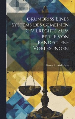 Georg Arnold Heise - Grundriss eines Systems des gemeinen Civilrechts zum Beruf von Pandecten-Vorlesungen, Inbunden