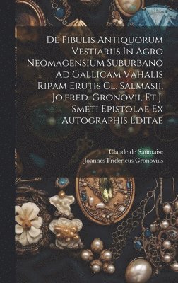 Claude De Saumaise, Joannes Fridericus Gronovius - De Fibulis Antiquorum Vestiariis In Agro Neomagensium Suburbano Ad Gallicam Vahalis Ripam Erutis Cl. Salmasii, Jo.fred. Gronovii, Et J. Smeti Epistolae Ex Autographis Editae, Inbunden
