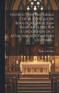 Instruction Pastorale De M. L'vque De Boulogne [mgr Jean Ren Asseline] Sur L'obligation De S' Attacher Aux Pasteurs Lgitimes...