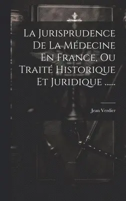 Jurisprudence De La Médecine En France, Ou Traité Historique Et Juridique ......