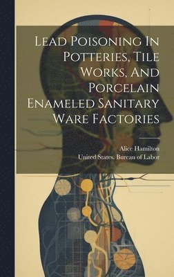 Alice Hamilton - Lead Poisoning In Potteries, Tile Works, And Porcelain Enameled Sanitary Ware Factories, Inbunden