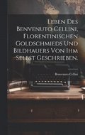 Leben des Benvenuto Cellini, Florentinischen Goldschmieds und Bildhauers von ihm selbst geschrieben.