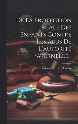 De La Protection Légale Des Enfants Contre Les Abus De L'autorité Paternelle...