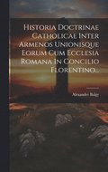Historia Doctrinae Catholicae Inter Armenos Unionisque Eorum Cum Ecclesia Romana In Concilio Florentino...