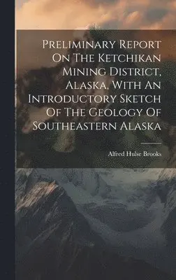 Alfred Hulse Brooks - Preliminary Report On The Ketchikan Mining District, Alaska, With An Introductory Sketch Of The Geology Of Southeastern Alaska, Inbunden. Tillgänglighet: Lägg i varukorg