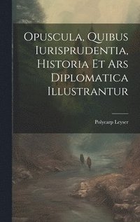 Opuscula, Quibus Iurisprudentia, Historia Et Ars Diplomatica Illustrantur