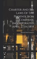 Charter And By-laws Of The Phoenix Iron Company, Incorporated April 27th, 1855