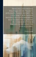 Principes D'�conomie Politique Et De Finance, Appliqu�s, Dans L'int�r�t De La Science, Aux Fausses Mesures Des Gouvernemens, Aux Fausses Sp�culations Du Commerce Et Aux Fausses Entreprises Des Part...
