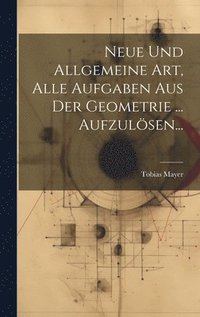 Neue Und Allgemeine Art, Alle Aufgaben Aus Der Geometrie ... Aufzulsen...