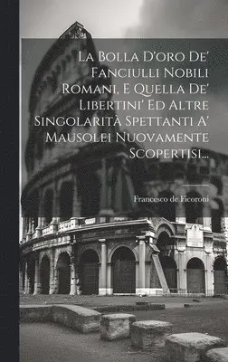 Francesco De Ficoroni - Bolla D'oro De' Fanciulli Nobili Romani, E Quella De' Libertini' Ed Altre Singolarità Spettanti A' Mausolei Nuovamente Scopertisi..., Inbunden. Tillgänglighet: Lägg i varukorg