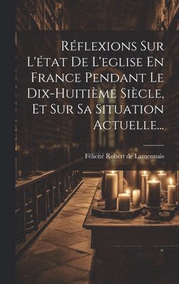 Réflexions Sur L'état De L'eglise En France Pendant Le Dix-huitième Siècle, Et Sur Sa Situation Actuelle...
