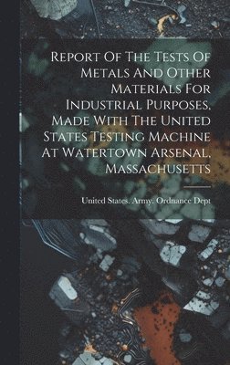 Report Of The Tests Of Metals And Other Materials For Industrial Purposes, Made With The United States Testing Machine At Watertown Arsenal, Massachusetts