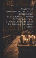 Statuta Et Consuetudines Ecclesi� Cathedralis Sarisburiensis, Statutes Of The Cathedral Church Of Sarum, Ed. By E.a. Dayman And W.h.r. Jones...